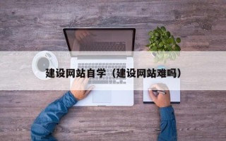 苍南建设网站自学（建设网站难吗）