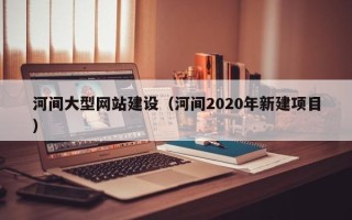 苍南河间大型网站建设（河间2020年新建项目）