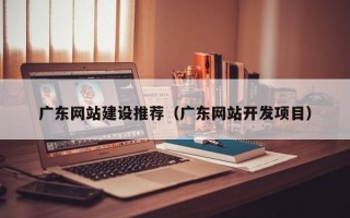 苍南广东网站建设推荐（广东网站开发项目）