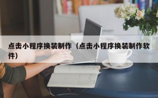 苍南点击小程序换装制作（点击小程序换装制作软件）