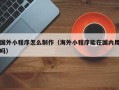 苍南国外小程序怎么制作（海外小程序能在国内用吗）