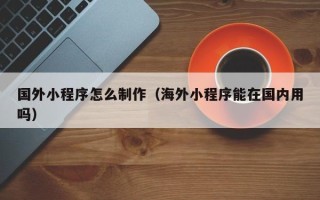 苍南国外小程序怎么制作（海外小程序能在国内用吗）