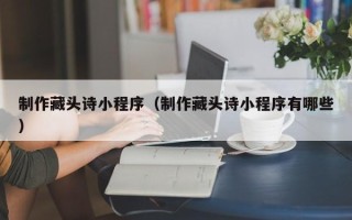 苍南制作藏头诗小程序（制作藏头诗小程序有哪些）