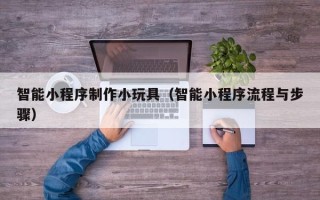 苍南智能小程序制作小玩具（智能小程序流程与步骤）