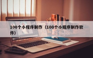 苍南100个小程序制作（100个小程序制作软件）